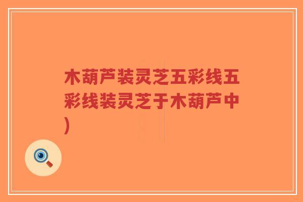 木葫芦装灵芝五彩线五彩线装灵芝于木葫芦中)-第1张图片-超越 木葫芦装灵芝五彩线五彩线装灵芝于木葫芦中)-第1张图片-超越