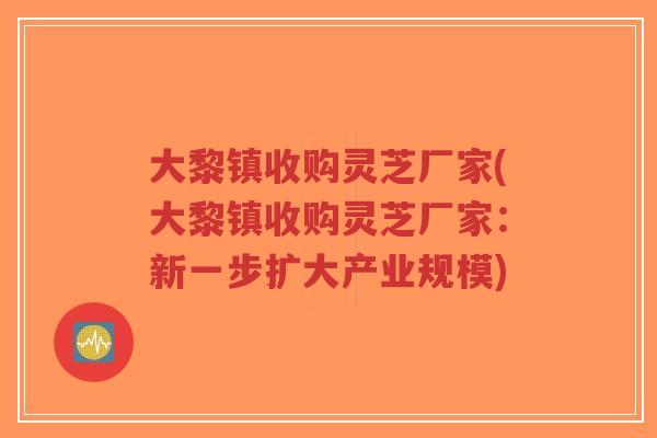 大黎镇收购灵芝厂家(大黎镇收购灵芝厂家:新一步扩大产业规模)-第1张图片-超越 大黎镇收购灵芝厂家(大黎镇收购灵芝厂家:新一步扩大产业规模)-第1张图片-超越
