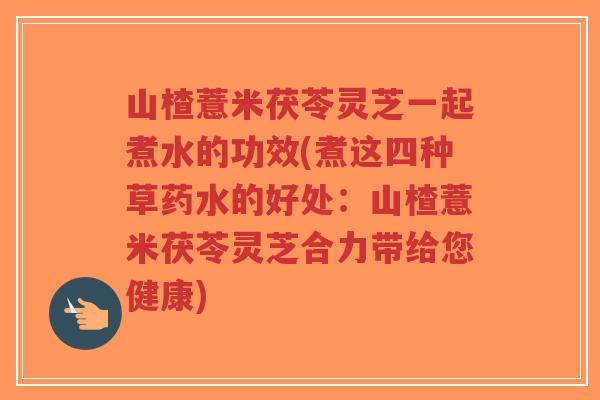 山楂薏米茯苓灵芝一起煮水的功效(煮这四种草药水的好处:山楂薏米茯苓灵芝合力带给您健康)-第1张图片-超越 山楂薏米茯苓灵芝一起煮水的功效(煮这四种草药水的好处:山楂薏米茯苓灵芝合力带给您健康)-第1张图片-超越