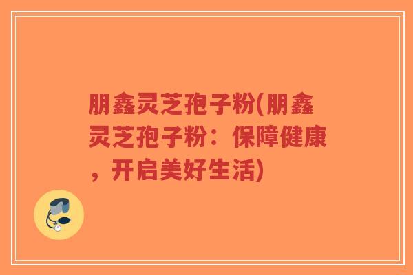 朋鑫灵芝孢子粉(朋鑫灵芝孢子粉:保障健康,开启美好生活)-第1张图片-超越 朋鑫灵芝孢子粉(朋鑫灵芝孢子粉:保障健康,开启美好生活)-第1张图片-超越