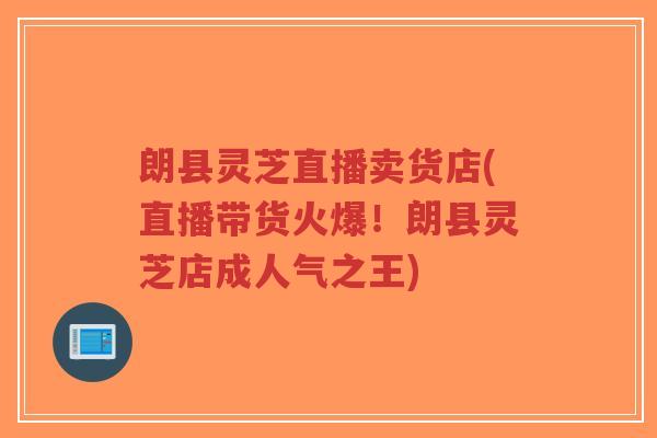 朗县灵芝直播卖货店(直播带货火爆！朗县灵芝店成人气之王)-第1张图片-超越