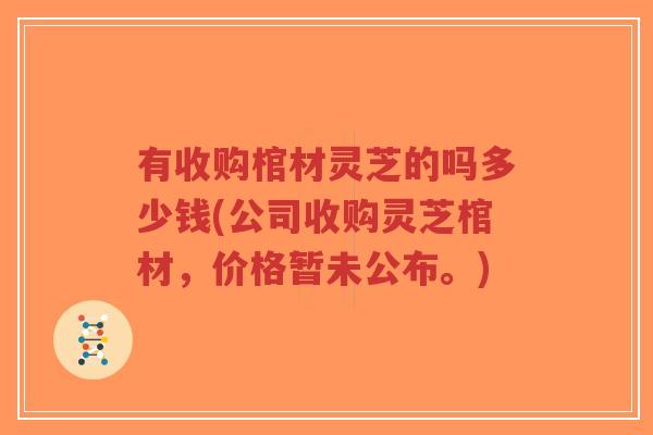 有收购棺材灵芝的吗多少钱(公司收购灵芝棺材，价格暂未公布。)-第1张图片-超越