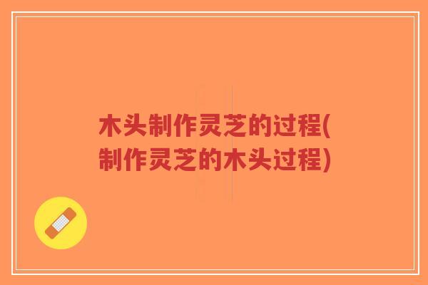 木头制作灵芝的过程(制作灵芝的木头过程)-第1张图片-超越 木头制作灵芝的过程(制作灵芝的木头过程)-第1张图片-超越