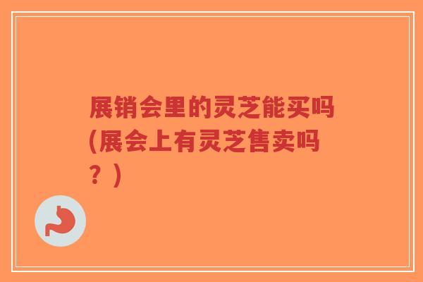展销会里的灵芝能买吗(展会上有灵芝售卖吗?)-第1张图片-超越 展销会里的灵芝能买吗(展会上有灵芝售卖吗?)-第1张图片-超越