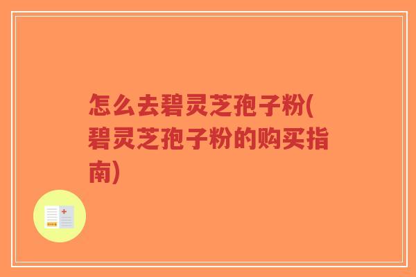 怎么去碧灵芝孢子粉(碧灵芝孢子粉的购买指南)-第1张图片-超越 怎么去碧灵芝孢子粉(碧灵芝孢子粉的购买指南)-第1张图片-超越