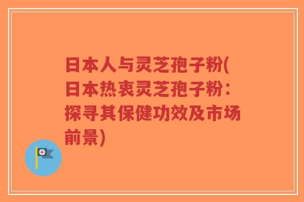 日本人与灵芝孢子粉(日本热衷灵芝孢子粉:探寻其保健功效及市场前景)-第1张图片-超越 日本人与灵芝孢子粉(日本热衷灵芝孢子粉:探寻其保健功效及市场前景)-第1张图片-超越