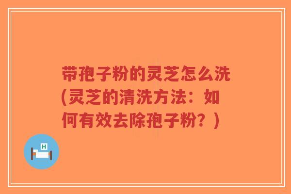 带孢子粉的灵芝怎么洗(灵芝的清洗方法:如何有效去除孢子粉?)-第1张图片-超越 带孢子粉的灵芝怎么洗(灵芝的清洗方法:如何有效去除孢子粉?)-第1张图片-超越