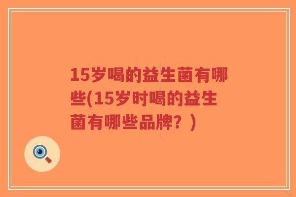 15岁喝的益生菌有哪些(15岁时喝的益生菌有哪些品牌?)-第1张图片-超越 15岁喝的益生菌有哪些(15岁时喝的益生菌有哪些品牌?)-第1张图片-超越
