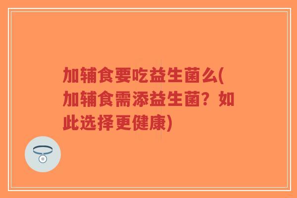 加辅食要吃益生菌么(加辅食需添益生菌?如此选择更健康)-第1张图片-超越 加辅食要吃益生菌么(加辅食需添益生菌?如此选择更健康)-第1张图片-超越