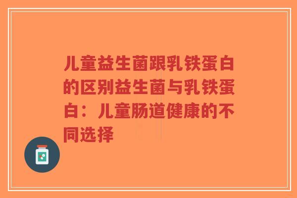 儿童益生菌跟乳铁蛋白的区别益生菌与乳铁蛋白:儿童肠道健康的不同选择-第1张图片-超越 儿童益生菌跟乳铁蛋白的区别益生菌与乳铁蛋白:儿童肠道健康的不同选择-第1张图片-超越