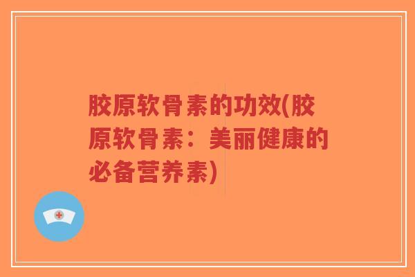 胶原软骨素的功效(胶原软骨素:美丽健康的必备营养素)-第1张图片-超越 胶原软骨素的功效(胶原软骨素:美丽健康的必备营养素)-第1张图片-超越