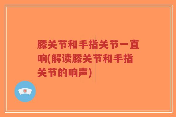 膝关节和手指关节一直响(解读膝关节和手指关节的响声)-第1张图片-超越 膝关节和手指关节一直响(解读膝关节和手指关节的响声)-第1张图片-超越