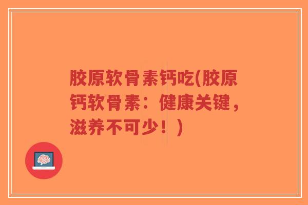 胶原软骨素钙吃(胶原钙软骨素:健康关键,滋养不可少!)-第1张图片-超越 胶原软骨素钙吃(胶原钙软骨素:健康关键,滋养不可少!)-第1张图片-超越
