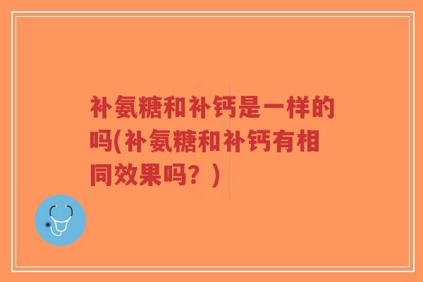 补氨糖和补钙是一样的吗(补氨糖和补钙有相同效果吗?)-第1张图片-超越 补氨糖和补钙是一样的吗(补氨糖和补钙有相同效果吗?)-第1张图片-超越