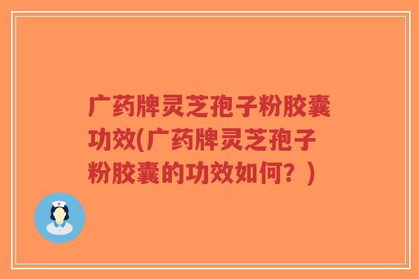 广药牌灵芝孢子粉胶囊功效(广药牌灵芝孢子粉胶囊的功效如何?)-第1张图片-超越 广药牌灵芝孢子粉胶囊功效(广药牌灵芝孢子粉胶囊的功效如何?)-第1张图片-超越