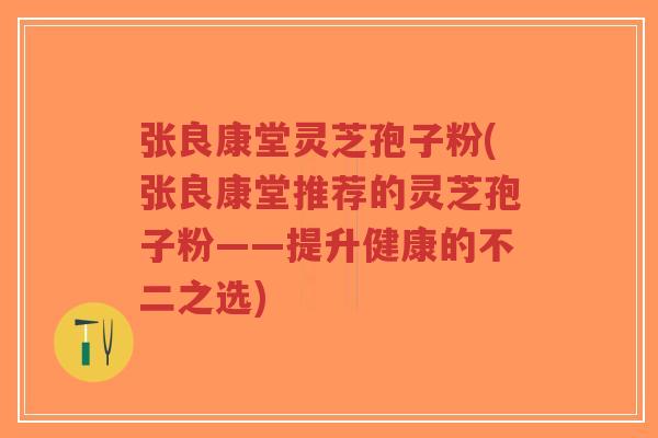 张良康堂灵芝孢子粉(张良康堂推荐的灵芝孢子粉——提升健康的不二之选)-第1张图片-超越 张良康堂灵芝孢子粉(张良康堂推荐的灵芝孢子粉——提升健康的不二之选)-第1张图片-超越