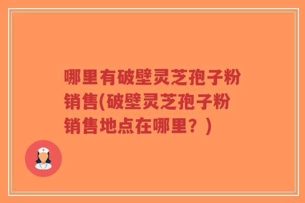 哪里有破壁灵芝孢子粉销售(破壁灵芝孢子粉销售地点在哪里?)-第1张图片-超越 哪里有破壁灵芝孢子粉销售(破壁灵芝孢子粉销售地点在哪里?)-第1张图片-超越