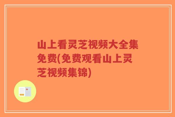 山上看灵芝视频大全集免费(免费观看山上灵芝视频集锦)-第1张图片-超越 山上看灵芝视频大全集免费(免费观看山上灵芝视频集锦)-第1张图片-超越