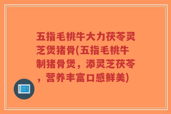 五指毛桃牛大力茯苓灵芝煲猪骨(五指毛桃牛制猪骨煲,添灵芝茯苓,营养丰富口感鲜美)-第1张图片-超越 五指毛桃牛大力茯苓灵芝煲猪骨(五指毛桃牛制猪骨煲,添灵芝茯苓,营养丰富口感鲜美)-第1张图片-超越