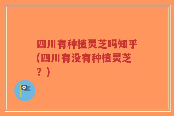 四川有种植灵芝吗知乎(四川有没有种植灵芝?)-第1张图片-超越 四川有种植灵芝吗知乎(四川有没有种植灵芝?)-第1张图片-超越