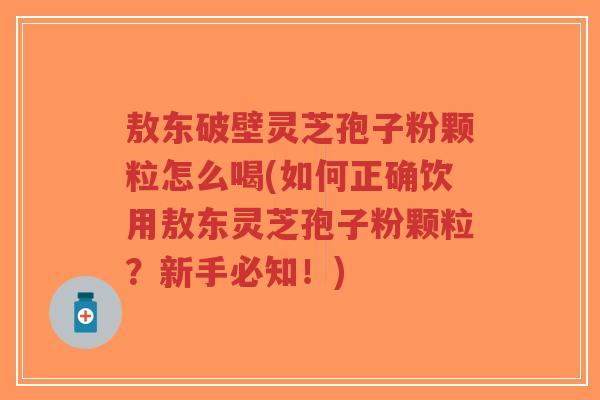 敖东破壁灵芝孢子粉颗粒怎么喝(如何正确饮用敖东灵芝孢子粉颗粒?新手必知!)-第1张图片-超越 敖东破壁灵芝孢子粉颗粒怎么喝(如何正确饮用敖东灵芝孢子粉颗粒?新手必知!)-第1张图片-超越