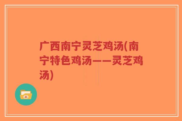 广西南宁灵芝鸡汤(南宁特色鸡汤——灵芝鸡汤)-第1张图片-超越