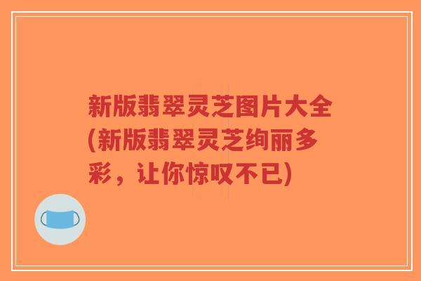 新版翡翠灵芝图片大全(新版翡翠灵芝绚丽多彩,让你惊叹不已)-第1张图片-超越 新版翡翠灵芝图片大全(新版翡翠灵芝绚丽多彩,让你惊叹不已)-第1张图片-超越