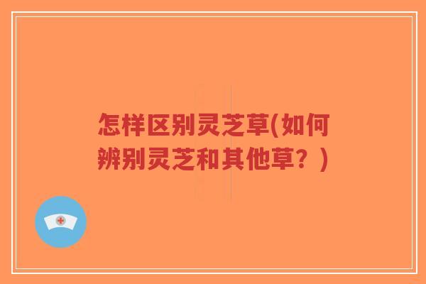 怎样区别灵芝草(如何辨别灵芝和其他草?)-第1张图片-超越 怎样区别灵芝草(如何辨别灵芝和其他草?)-第1张图片-超越