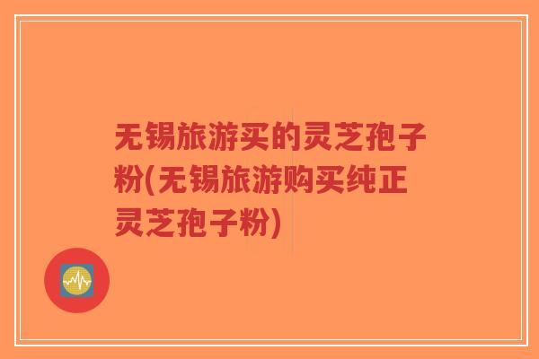 无锡旅游买的灵芝孢子粉(无锡旅游购买纯正灵芝孢子粉)-第1张图片-超越 无锡旅游买的灵芝孢子粉(无锡旅游购买纯正灵芝孢子粉)-第1张图片-超越