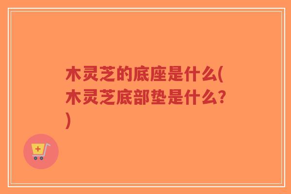 木灵芝的底座是什么(木灵芝底部垫是什么?)-第1张图片-超越 木灵芝的底座是什么(木灵芝底部垫是什么?)-第1张图片-超越