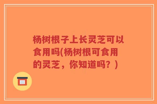 杨树根子上长灵芝可以食用吗(杨树根可食用的灵芝,你知道吗?)-第1张图片-超越 杨树根子上长灵芝可以食用吗(杨树根可食用的灵芝,你知道吗?)-第1张图片-超越