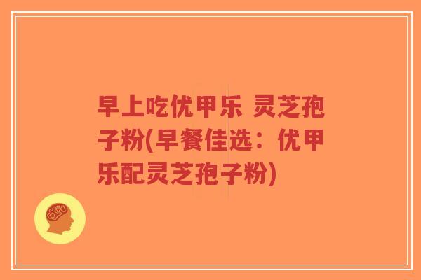 早上吃优甲乐 灵芝孢子粉(早餐佳选:优甲乐配灵芝孢子粉)-第1张图片-超越 早上吃优甲乐 灵芝孢子粉(早餐佳选:优甲乐配灵芝孢子粉)-第1张图片-超越