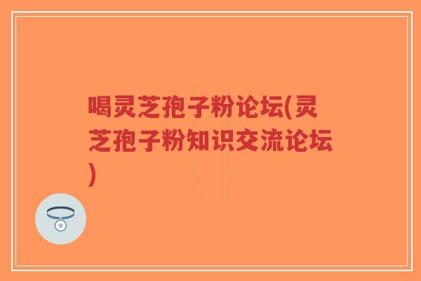 喝灵芝孢子粉论坛(灵芝孢子粉知识交流论坛)-第1张图片-超越
