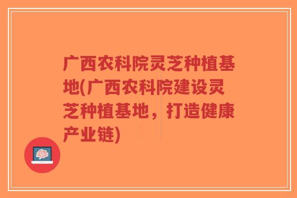 广西农科院灵芝种植基地(广西农科院建设灵芝种植基地,打造健康产业链)-第1张图片-超越 广西农科院灵芝种植基地(广西农科院建设灵芝种植基地,打造健康产业链)-第1张图片-超越