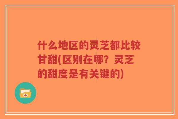 什么地区的灵芝都比较甘甜(区别在哪？灵芝的甜度是有关键的)-第1张图片-超越