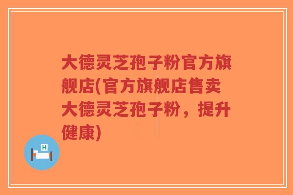 大德灵芝孢子粉官方旗舰店(官方旗舰店售卖大德灵芝孢子粉,提升健康)-第1张图片-超越 大德灵芝孢子粉官方旗舰店(官方旗舰店售卖大德灵芝孢子粉,提升健康)-第1张图片-超越