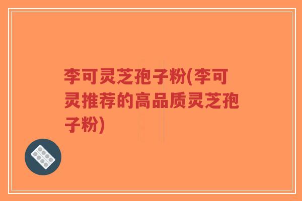 李可灵芝孢子粉(李可灵推荐的高品质灵芝孢子粉)-第1张图片-超越 李可灵芝孢子粉(李可灵推荐的高品质灵芝孢子粉)-第1张图片-超越