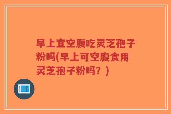早上宜空腹吃灵芝孢子粉吗(早上可空腹食用灵芝孢子粉吗?)-第1张图片-超越 早上宜空腹吃灵芝孢子粉吗(早上可空腹食用灵芝孢子粉吗?)-第1张图片-超越