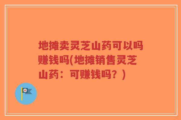 地摊卖灵芝山药可以吗赚钱吗(地摊销售灵芝山药:可赚钱吗?)-第1张图片-超越 地摊卖灵芝山药可以吗赚钱吗(地摊销售灵芝山药:可赚钱吗?)-第1张图片-超越