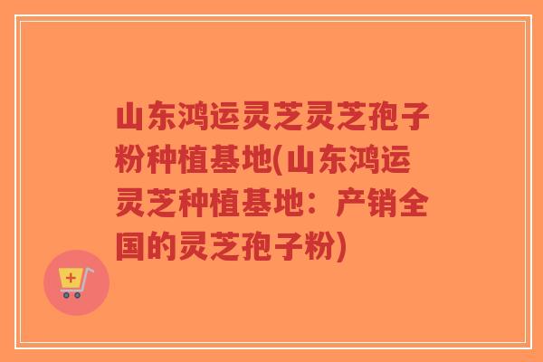山东鸿运灵芝灵芝孢子粉种植基地(山东鸿运灵芝种植基地:产销全国的灵芝孢子粉)-第1张图片-超越 山东鸿运灵芝灵芝孢子粉种植基地(山东鸿运灵芝种植基地:产销全国的灵芝孢子粉)-第1张图片-超越