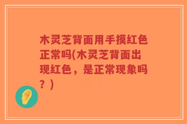 木灵芝背面用手摸红色正常吗(木灵芝背面出现红色,是正常现象吗?)-第1张图片-超越 木灵芝背面用手摸红色正常吗(木灵芝背面出现红色,是正常现象吗?)-第1张图片-超越