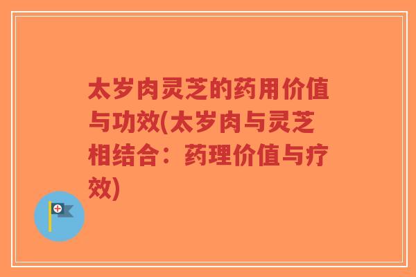 太岁肉灵芝的药用价值与功效(太岁肉与灵芝相结合:药理价值与疗效)-第1张图片-超越 太岁肉灵芝的药用价值与功效(太岁肉与灵芝相结合:药理价值与疗效)-第1张图片-超越
