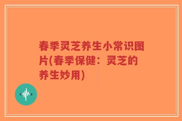 春季灵芝养生小常识图片(春季保健：灵芝的养生妙用)-第1张图片-超越