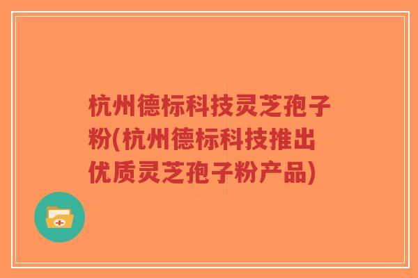 杭州德标科技灵芝孢子粉(杭州德标科技推出优质灵芝孢子粉产品)-第1张图片-超越