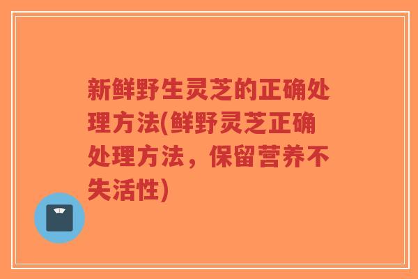 新鲜野生灵芝的正确处理方法(鲜野灵芝正确处理方法,保留营养不失活性)-第1张图片-超越 新鲜野生灵芝的正确处理方法(鲜野灵芝正确处理方法,保留营养不失活性)-第1张图片-超越