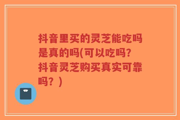 抖音里买的灵芝能吃吗是真的吗(可以吃吗?抖音灵芝购买真实可靠吗?)-第1张图片-超越 抖音里买的灵芝能吃吗是真的吗(可以吃吗?抖音灵芝购买真实可靠吗?)-第1张图片-超越
