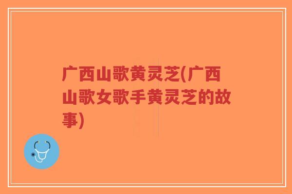 广西山歌黄灵芝(广西山歌女歌手黄灵芝的故事)-第1张图片-超越