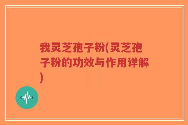 我灵芝孢子粉(灵芝孢子粉的功效与作用详解)-第1张图片-超越 我灵芝孢子粉(灵芝孢子粉的功效与作用详解)-第1张图片-超越