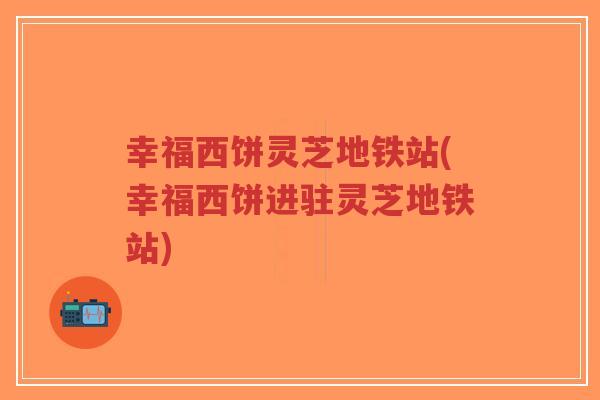 幸福西饼灵芝地铁站(幸福西饼进驻灵芝地铁站)-第1张图片-超越 幸福西饼灵芝地铁站(幸福西饼进驻灵芝地铁站)-第1张图片-超越