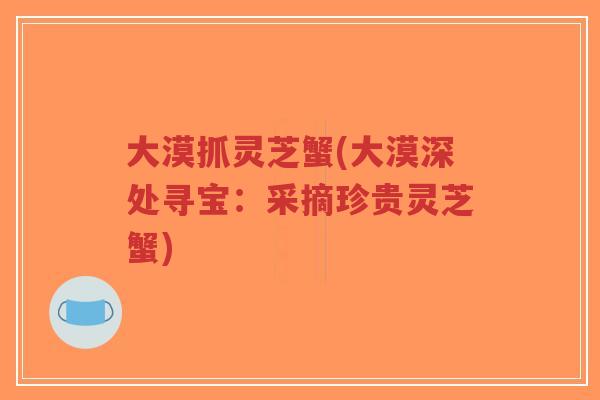 大漠抓灵芝蟹(大漠深处寻宝:采摘珍贵灵芝蟹)-第1张图片-超越 大漠抓灵芝蟹(大漠深处寻宝:采摘珍贵灵芝蟹)-第1张图片-超越